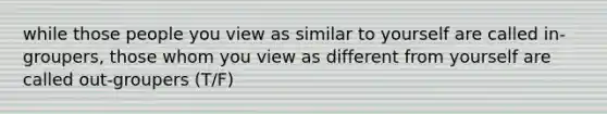 while those people you view as similar to yourself are called in-groupers, those whom you view as different from yourself are called out-groupers (T/F)