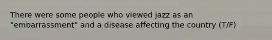 There were some people who viewed jazz as an "embarrassment" and a disease affecting the country (T/F)