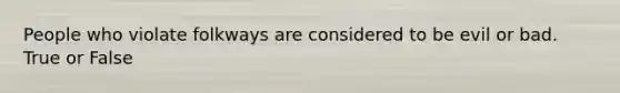 People who violate folkways are considered to be evil or bad. True or False
