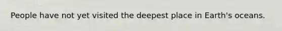 People have not yet visited the deepest place in Earth's oceans.