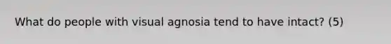 What do people with visual agnosia tend to have intact? (5)