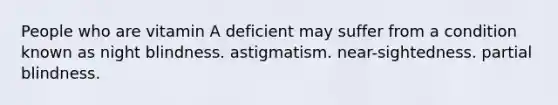 People who are vitamin A deficient may suffer from a condition known as night blindness. astigmatism. near-sightedness. partial blindness.