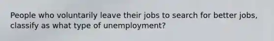 People who voluntarily leave their jobs to search for better jobs, classify as what type of unemployment?