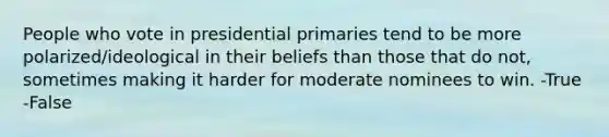 People who vote in presidential primaries tend to be more polarized/ideological in their beliefs than those that do not, sometimes making it harder for moderate nominees to win. -True -False