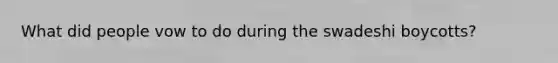 What did people vow to do during the swadeshi boycotts?