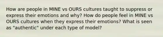 How are people in MINE vs OURS cultures taught to suppress or express their emotions and why? How do people feel in MINE vs OURS cultures when they express their emotions? What is seen as "authentic" under each type of model?