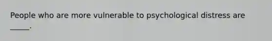 People who are more vulnerable to psychological distress are _____.