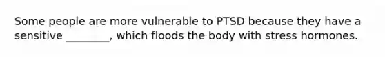 Some people are more vulnerable to PTSD because they have a sensitive ________, which floods the body with stress hormones.