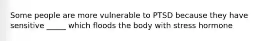Some people are more vulnerable to PTSD because they have sensitive _____ which floods the body with stress hormone