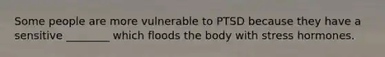 Some people are more vulnerable to PTSD because they have a sensitive ________ which floods the body with stress hormones.