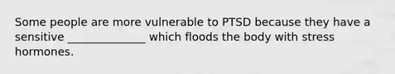 Some people are more vulnerable to PTSD because they have a sensitive ______________ which floods the body with stress hormones.