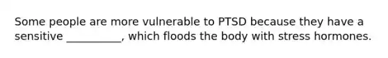 Some people are more vulnerable to PTSD because they have a sensitive __________, which floods the body with stress hormones.