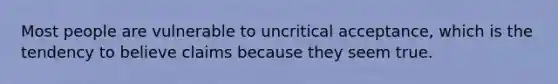 Most people are vulnerable to uncritical acceptance, which is the tendency to believe claims because they seem true.