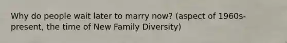 Why do people wait later to marry now? (aspect of 1960s-present, the time of New Family Diversity)