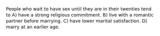 People who wait to have sex until they are in their twenties tend to A) have a strong religious commitment. B) live with a romantic partner before marrying. C) have lower marital satisfaction. D) marry at an earlier age.