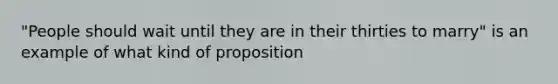 "People should wait until they are in their thirties to marry" is an example of what kind of proposition