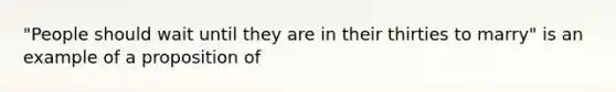 "People should wait until they are in their thirties to marry" is an example of a proposition of