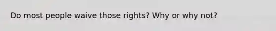 Do most people waive those rights? Why or why not?