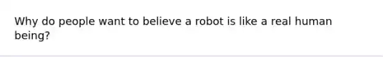 Why do people want to believe a robot is like a real human being?