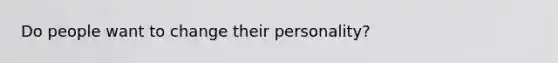 Do people want to change their personality?