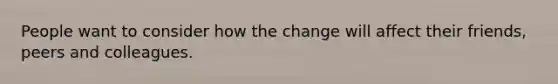 People want to consider how the change will affect their friends, peers and colleagues.