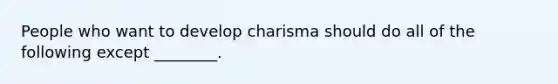 People who want to develop charisma should do all of the following except ________.