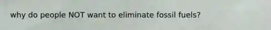 why do people NOT want to eliminate fossil fuels?