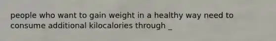 people who want to gain weight in a healthy way need to consume additional kilocalories through _