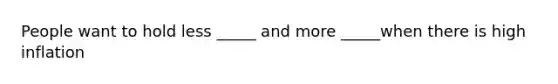 People want to hold less _____ and more _____when there is high inflation