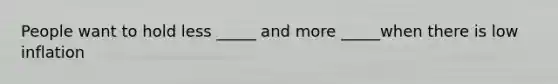 People want to hold less _____ and more _____when there is low inflation