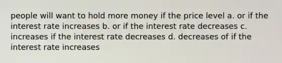 people will want to hold more money if the price level a. or if the interest rate increases b. or if the interest rate decreases c. increases if the interest rate decreases d. decreases of if the interest rate increases