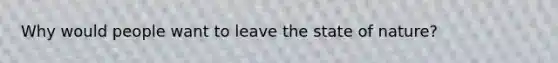 Why would people want to leave the state of nature?