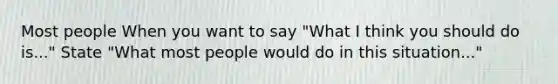 Most people When you want to say "What I think you should do is..." State "What most people would do in this situation..."