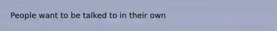 People want to be talked to in their own
