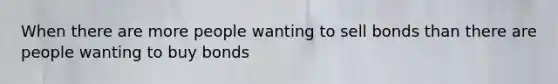 When there are more people wanting to sell bonds than there are people wanting to buy bonds