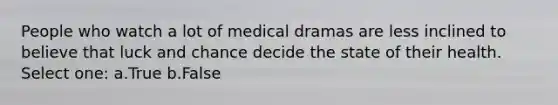 People who watch a lot of medical dramas are less inclined to believe that luck and chance decide the state of their health. Select one: a.True b.False