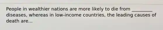 People in wealthier nations are more likely to die from _________ diseases, whereas in low-income countries, the leading causes of death are...