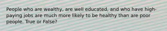 People who are wealthy, are well educated, and who have high-paying jobs are much more likely to be healthy than are poor people. True or False?