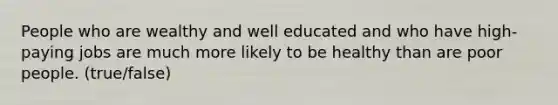 People who are wealthy and well educated and who have high-paying jobs are much more likely to be healthy than are poor people. (true/false)