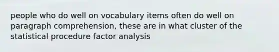 people who do well on vocabulary items often do well on paragraph comprehension, these are in what cluster of the statistical procedure factor analysis