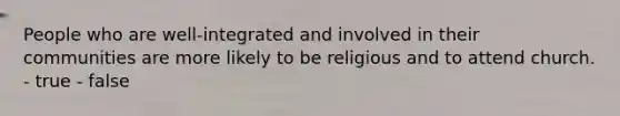 People who are well-integrated and involved in their communities are more likely to be religious and to attend church. - true - false