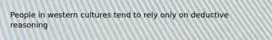 People in western cultures tend to rely only on deductive reasoning