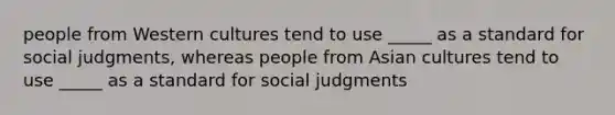 people from Western cultures tend to use _____ as a standard for social judgments, whereas people from Asian cultures tend to use _____ as a standard for social judgments