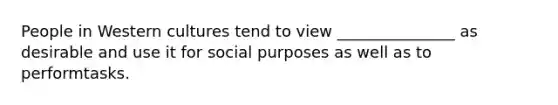 People in Western cultures tend to view _______________ as desirable and use it for social purposes as well as to performtasks.