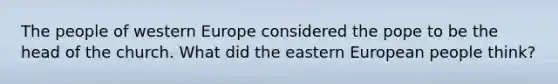 The people of western Europe considered the pope to be the head of the church. What did the eastern European people think?