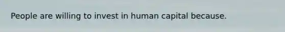 People are willing to invest in human capital because.