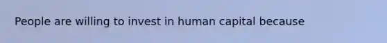 People are willing to invest in human capital because