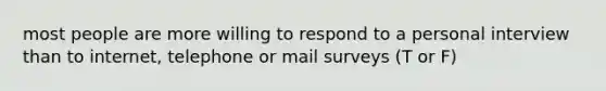 most people are more willing to respond to a personal interview than to internet, telephone or mail surveys (T or F)