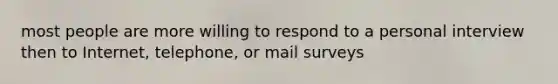 most people are more willing to respond to a personal interview then to Internet, telephone, or mail surveys