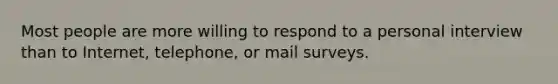 Most people are more willing to respond to a personal interview than to Internet, telephone, or mail surveys.